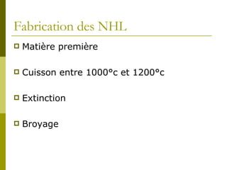 Fabrication des NHL Matière première Cuisson entre 1000°c et 1200°c Extinction Broyage 