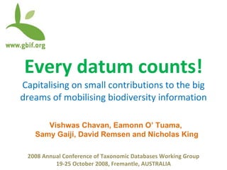 Every datum counts! Capitalising on small contributions to the big dreams of mobilising biodiversity information Vishwas Chavan, Eamonn O’ Tuama,  Samy Gaiji, David Remsen and Nicholas King 2008 Annual Conference of Taxonomic Databases Working Group 19-25 October 2008, Fremantle, AUSTRALIA 