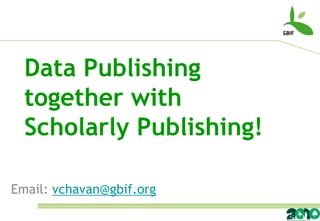 Data Publishing
  together with
  Scholarly Publishing!

Email: vchavan@gbif.org
 