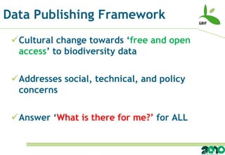 Data Publishing Framework
 Cultural change towards ‘free and open
  access’ to biodiversity data

 Addresses social, technical, and policy
  concerns

 Answer ‘What is there for me?’ for ALL
 