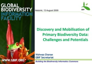 GLOBALBIODIVERSITY Helsinki, 13 August 2009 INFORMATIONFACILITY Discovery and Mobilisation of Primary Biodiversity Data: Challenges and Potentials Vishwas Chavan GBIF Secretariat WWW.GBIF.ORG Building the Biodiversity Informatics Commons 