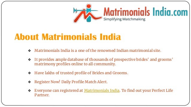 About Matrimonials India
❖ Matrimonials India is a one of the renowned Indian matrimonial site.
❖ It provides ample database of thousands of prospective brides' and grooms'
matrimony profiles online to all community.
❖ Have lakhs of trusted profile of Brides and Grooms.
❖ Register Now! Daily Profile Match Alert.
❖ Everyone can registered at Matrimonials India. To find out your Perfect Life
Partner.
 