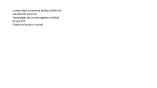 Universidad Autonoma de Baja California
Facultad de derecho
Tecnologias de la investigacion juridical
Grupo:127
Chavarria Rosario manuel
 