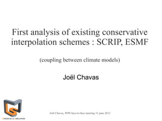 First analysis of existing conservative
interpolation schemes : SCRIP, ESMF
        (coupling between climate models)


                       Joël Chavas




            Joël Chavas, WP8 face-to-face meeting 11 june 2012
 