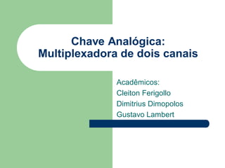 Chave Analógica:
Multiplexadora de dois canais

              Acadêmicos:
              Cleiton Ferigollo
              Dimitrius Dimopolos
              Gustavo Lambert
 