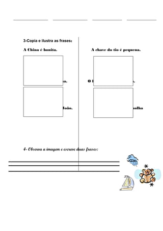 3-Copia e ilustra as frases:

A China é bonita.                     A chave do tio é pequena.




O chá está na chávena.              O lume tem uma chama.




A chupeta do mano João.                      A chuva cai e molha
o chão.




4- Observa a imagem e escreve duas frases:
 