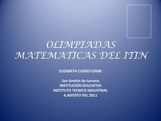 OLIMPIADAS
MATEMATICAS DEL ITIN
        ELIZABETH CUERO COIME

          San Andrés de tumaco
        INSTITUCIÒN EDUCATIVA
     INSTITUTO TECNICO INDUSTRIAL
           4,AGOSTO DEL 2011
 