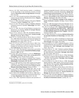 1147Bivalves límnicos da bacia do rio dos Sinos, Rio Grande do Sul...
Revista Brasileira de Zoologia 23 (4): 1123–1147, dezembro 2006
ORTMANN, A.E. 1921. South American naiades; a contribution
to the knowledge of the freshwater mussels of South
America. Mememoirs of the Carnegie Museum, Pittsburgh,
8 (3): 451-670.
ORBIGNY, A.D’. 1835. Synopsis terrestrium et fluviatilium mollus-
corum in suo per American Meridionalem itinere. Magazin
de Zoologie, Paris, 5: 1-40.
PARODIZ, J.J. 1968. Annotaded catalogue of the genus Diplodon
(Unionacea -Hiriidae). Sterkiana, (30): 1-22.
PARODIZ, J.J. 1973. The species complex of Diplodon delodontus
(Lamarck) (Unionacea, Hyriidae). Malacologia, Ann Arbor,
14: 247-270.
PARODIZ, J.J. 1996. The taxa of fossil Mollusca introduced by
Hermannnn von Ihering. Annals of Carnegie Museum,
Pittsburgh, 65 (3): 183-296.
PARODIZ, J.J. & L. HENNINGS. 1965. The Neocorbicula (Mollusca,
Pelecypoda) of the Paraná-Uruguay Basin. Annals Carnegie
Museum, Pittsburgh, 38 (3): 69-96.
PEREIRA, D.; I.L. VEITENHEIMER-MENDES; M.C.D. MANSUR & M.C.P.
SILVA. 2000. Malacofauna límnica do sistema de irrigação do
arroio Capivara e áreas adjacentes, Triunfo, RS, Brasil.
Biociências, Porto Alegre, 8 (1): 137-157.
PEREIRA, D.; L.A. INDA; J.M. CONSONI & H.G. KONRAD. 2001. Com-
posição e abundância de espécies de moluscos do bentos
marginal da microbacia do arroio Capivara, Triunfo, RS,
Brasil. Biociências, Porto Alegre, 9 (1): 3-19.
PHILIPPI, R.A. 1844. Descriptiones testaceorum quorundam
novorum, maxime chinensis. Zeitschrift für Malakozoologie,
Hannover, 1844: 161-167.
PHILIPPI, R.A. 1847. Cyrena Lamarck, p. 75-79. In: Abbildungen
und Beschreibungen neuer oder wenig gekannter
Conchylien. Cassel, Theodor Fischer Verlag.
PILSBRY, H.A. 1897. New species of mollusks from Uruguay.
Proceedings of the Academy of Natural Sciences of
Philadelphia, Philadelphia, 49: 290-298.
PRASHAD, B. 1929. Revision of the Asiatic species of the genus
Corbicula. III – The species of the genus Corbicula from China,
south-eastern Russia, Tibet, Formosa and the Philippine Islands.
Memoirs of the Indian Museum, Calcutta, 9: 49-72.
RICCI, C.N. 1990. Gloquídios de Diplodon Spix, 1827: D. (D.)
multistriatus (Lea, 1831) (Mollusca, Bivalvia, Hyriidae). Bo-
letim do Museu Nacional, Rio de Janeiro, (344): 1-10.
SERRANO, M.A.S.; R.S. TIETBÖHL & M.C.D. MANSUR. 1998. Sobre a
ocorrência de moluscos Bivalvia no Pantanal de Mato Gros-
so, Brasil. Biociências, Porto Alegre, 6 (1): 131-144.
SIMONE, L.R.L. 1994. Anatomical characters and sytematics of
Anodontites trapesialis (Lamarck, 1819) from South America
(Mollusca, Bivalvia, Unionoida, Muteloidea). Studies Neo-
tropical Fauna and Environment, Lisse, 29 (3): 169-185.
SIMPSON, C.T. 1900. Sinopsis of the naiades or pearly freshwater
mussels. Proceedings of the United States National
Museum, Washington, 22 (1205): 501-1044.
SIMPSON, C.T. 1914. A descritive catalogue of the naiades or
pearly freshwater mussels. Michigan, Bryant Walker,
1540p.
SOWERBY, G.T. 1868. Monograph of the genus Mycetopus. In: L.A.
REEVE (Ed.). Conchologia Iconica. London, L. Reeve, vol. 17.
SPIX, J.B. & J.A. WAGNER. 1827. Testacea fluviatilia quae in
itenere per Brasiliensia ani MDCCCXVII – MDCCCXX
collegit et pigenda curavit Dr. J.B. Spix, digerri descripsit
et observationibus illustravit D.J.A. Wagner.. München,
Schrank & Martius, 36p.
VAZ, J.F. 1986. Hermannnn von Ihering. Boletim Informativo
da Sociedade Brasileira de Malacologia, São Paulo, (60):
13-15.
VEITENHEIMER-MENDES, I.L. 1973a. Contribuição ao estudo do gê-
nero Leila Gray, 1840 (Mycetopodidae-Bivalvia). Iheringia,
Série Zoologia, Porto Alegre, (42): 64-89.
VEITENHEIMER-MENDES, I.L. 1973b. Anodontites Bruguière, 1792 no
Guaíba-RS (Bivalvia: Mycetopodidae) I. Anodontites trapesialis
forbesianus (Lea, 1860). Iheringia, Série Zoologia, Porto
Alegre, (44): 32-49.
VEITENHEIMER-MENDES, I.L. 1981. Corbicula manilensis (Philippi,
1844), molusco asiático, na bacia do rio Jacuí e do Guaíba,
RS, Brasil (Bivalvia, Corbiculidae). Iheringia, Série Zoolo-
gia, Porto Alegre, (60): 63-74.
VEITENHEIMER-MENDES, I.L. & M.C.D. MANSUR. 1978a. Morfologia,
histologia e ecologia de Mycetopoda legumen (Martens, 1988)
– (Bivalvia, Mycetopodidae). Iheringia, Série Zoologia,
Porto Alegre (52): 33-71.
VEITENHEIMER-MENDES, I.L. & M.C.D. MANSUR. 1978b. Mycetopoda
legumen (Martens, 1988): lasídio e desenvolvimento parasi-
tário (Bivalvia, Mycetopodidae). Revista Brasileira de Bio-
logia, Rio de Janeiro, 38 (3): 531-536.
VOLKMER-RIBEIRO, C.; B.M. MORAES; R. ROSA-BARBOSA; M.C.D MANSUR
& I.L. VEITENHEIMER-MENDES. 1984. Um estudo do bentos em
raízes de Eichhornia azurea (Sw.) Kunth, do curso inferior de
um rio subtropical sul-americano. Revista Brasileira de
Biologia, Rio de Janeiro 44 (2): 125-132.
ZANARDINI, I.F. 1965. Nota sobre Diplodon e Anodontites (Mollusca,
Pelecypoda) de rios de Curitiba (Paraná). Boletim Instituto
de Defesa do Patrimônio Natural, Curitiba, (6): 1-11.
Recebido em 01.IV.2005; aceito em 01.XI.2006.
 