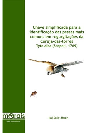 Chave simplificada para a
                   identificação das presas mais
                   comuns em regurgitações da
                         Coruja-das-torres
                      Tyto alba (Scopoli, 1769)




                             José Carlos Morais
www.jcmorais.com
 