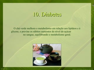 10. Diabetes

              O chá verde melhora o metabolismo em relação aos lipídeos e à
           glicose, e previne os súbitos aumentos do nível do açúcar
                       no sangue, equilibrando o metabolismo geral.




07/06/12                                                           www.comidaecologica.com.br
 