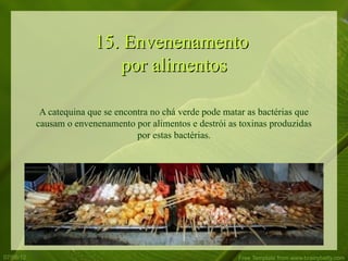 15. Envenenamento
                            por alimentos

            A catequina que se encontra no chá verde pode matar as bactérias que
           causam o envenenamento por alimentos e destrói as toxinas produzidas
                                    por estas bactérias.




07/06/12                                                     Free Template from www.brainybetty.com
 
