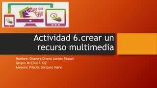 Actividad 6.crear un
recurso multimedia
Nombre: Chavero Olvera Lorena Raquel
Grupo: M1C3G37-122
Asesora: Priscila Enríquez Marin
 