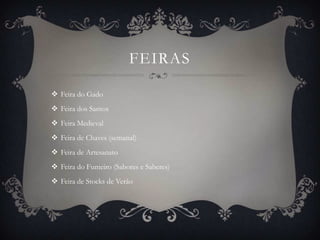 FEIRAS

 Feira do Gado
 Feira dos Santos
 Feira Medieval
 Feira de Chaves (semanal)
 Feira de Artesanato
 Feira do Fumeiro (Sabores e Saberes)
 Feira de Stocks de Verão
 