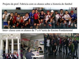 Projeto da prof. Fabricia com os alunos sobre a historia do futebol




Inter- classe com os alunos da 7ª e 8 ªserie do Ensino Fundamental
 