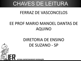 CHAVES DE LEITURA
    FERRAZ DE VASCONCELOS

EE PROF MARIO MANOEL DANTAS DE
            AQUINO

      DIRETORIA DE ENSINO
         DE SUZANO - SP
 