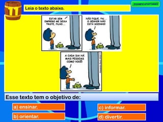 Leia o texto abaixo.
Esse texto tem o objetivo de:
a) ensinar.
b) orientar.
c) informar.
d) divertir.
11
 