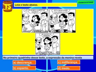 Leia o texto abaixo.
No primeiro quadrinho desse texto, a expressão da menina revela
15
a) descrença.
b) espanto.
c) indiferença.
d) medo.
 