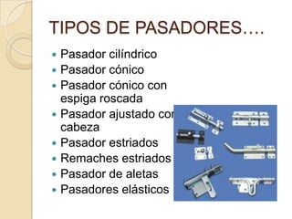 TIPOS DE PASADORES….
 Pasador cilíndrico
 Pasador cónico
 Pasador cónico con
espiga roscada
 Pasador ajustado con
cabeza
 Pasador estriados
 Remaches estriados
 Pasador de aletas
 Pasadores elásticos
 