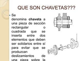 QUE SON CHAVETAS???
 Se
denomina chaveta a
una pieza de sección
rectangular o
cuadrada que se
inserta entre dos
elementos que deben
ser solidarios entre sí
para evitar que se
produzcan
deslizamientos de
 