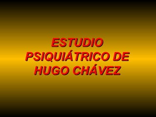 ESTUDIO PSIQUIÁTRICO DE HUGO CHÁVEZ 