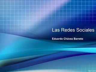 Las Redes Sociales
Eduardo Chávez Barreto
 