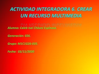 ACTIVIDAD INTEGRADORA 6. CREAR
UN RECURSO MULTIMEDIA
Alumno: Caleb Isaí Chávez Espinoza.
Generación: 026.
Grupo: M1C1G26-035.
Fecha: 03/11/2020
 