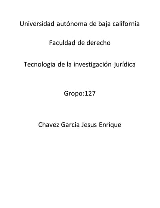 Universidad autónoma de baja california
Faculdad de derecho
Tecnologia de la investigación jurídica
Gropo:127
Chavez Garcia Jesus Enrique
 