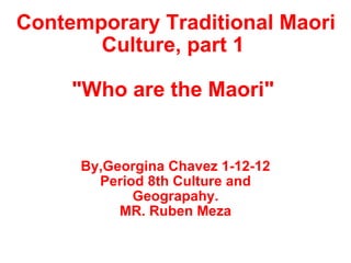 Contemporary Traditional Maori Culture, part 1    &quot;Who are the Maori&quot;  By,Georgina Chavez 1-12-12 Period 8th Culture and Geograpahy. MR. Ruben Meza 