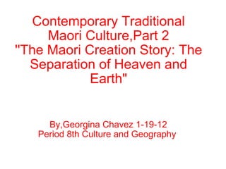Contemporary Traditional Maori Culture,Part 2 ''The Maori Creation Story: The Separation of Heaven and Earth&quot; By,Georgina Chavez 1-19-12 Period 8th Culture and Geography   