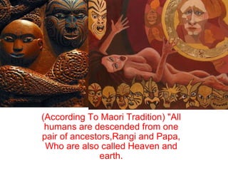   (According To Maori Tradition) "All humans are descended from one pair of ancestors,Rangi and Papa, Who are also called Heaven and earth. 