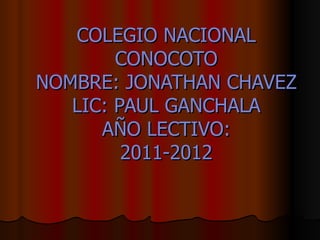 COLEGIO NACIONAL CONOCOTO NOMBRE: JONATHAN CHAVEZ LIC: PAUL GANCHALA AÑO LECTIVO: 2011-2012 
