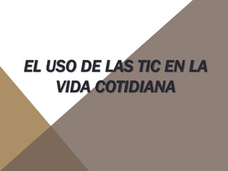 EL USO DE LAS TIC EN LA
VIDA COTIDIANA
 