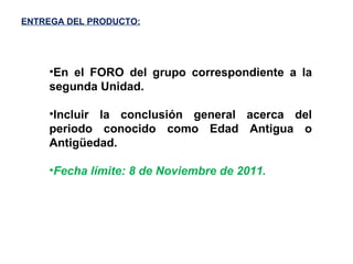 ENTREGA DEL PRODUCTO: En el FORO del grupo correspondiente a la segunda Unidad. Incluir la conclusión general acerca del periodo conocido como Edad Antigua o Antigüedad. Fecha límite: 8 de Noviembre de 2011. 