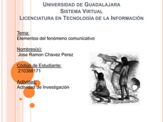 Universidad de Guadalajara Sistema VirtualLicenciatura en Tecnología de la Información Tema:Elementos del fenómeno comunicativo Nombres(s): JoseRamonChavezPerez Código de Estudiante: 210388171 Actividad: Actividad de Investigación  