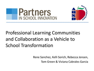 Professional Learning Communities
and Collaboration as a Vehicle to
School Transformation
Rene Sanchez, Kelli Sorich, Rebecca Jensen,
Tom Green & Viviana Cabrales Garcia
 
