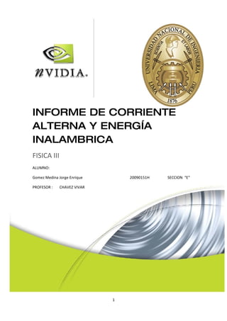 INFORME DE CORRIENTE
ALTERNA Y ENERGÍA
INALAMBRICA
FISICA III
ALUMNO:

Gomez Medina Jorge Enrique       20090151H   SECCION “E”

PROFESOR :    CHAVEZ VIVAR




                             1
 