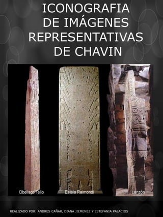 ICONOGRAFIA
           DE IMÁGENES
         REPRESENTATIVAS
             DE CHAVIN




REALIZADO POR: ANDRES CAÑAR, DIANA JIEMENEZ Y ESTEFANIA PALACIOS
 