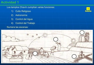 Actividad 1 Los templos Chavín cumplían varias funciones: Culto Religioso Astronomía Control del Agua Control del Trabajo Numera las escenas: Inicio 