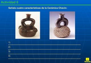 Actividad 6 Señala cuatro características de la Cerámica Chavín: 1) 2) 3) 4) Inicio 