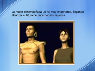 La mujer desempeñaba un rol muy importante, llegando alcanzar el título de Sacerdotisas mujeres.  