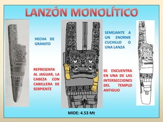 LANZÓN MONOLÍTICOSEMEJANTE A UN ENORME CUCHILLO O UNA LANZAHECHA DE GRANITOREPRESENTA AL JAGUAR, LA CABEZA CON CABELLERA DE SERPIENTESE ENCUENTRA EN UNA DE LAS INTERSECCIONES DEL TEMPLO ANTIGUOMIDE: 4.53 Mt