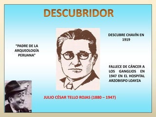 DESCUBRIDORDESCUBRE CHAVÍN EN 1919“PADRE DE LA ARQUEOLOGÍA PERUANA”FALLECE DE CÁNCER A LOS GANGLIOS EN 1947 EN EL HOSPITAL ARZOBISPO LOAYZAJULIO CÉSAR TELLO ROJAS (1880 – 1947)