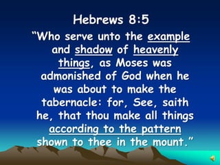 Hebrews 8:5
“Who serve unto the example
    and shadow of heavenly
     things, as Moses was
  admonished of God when he
    was about to make the
  tabernacle: for, See, saith
 he, that thou make all things
   according to the pattern
 shown to thee in the mount.”
 