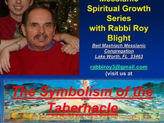 Messianic
          Spiritual Growth
               Series
          with Rabbi Roy
                Blight
           Beit Mashiach Messianic
                 Congregation
            Lake Worth, FL 33463

           rabbiroy3@gmail.com
                 (visit us at
             beitmashiach.org)

The Symbolism of the
     Tabernacle
 
