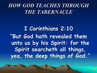 HOW GOD TEACHES THROUGH
     THE TABERNACLE


      I Corinthians 2:10
“But God hath revealed them
 unto us by his Spirit: for the
  Spirit searcheth all things,
yea, the deep things of God.”
 