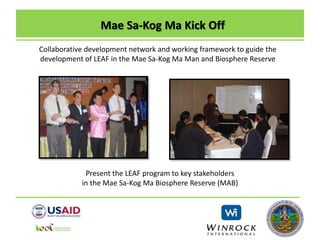 Mae Sa-Kog Ma Kick Off
Collaborative development network and working framework to guide the
development of LEAF in the Mae Sa-Kog Ma Man and Biosphere Reserve
Present the LEAF program to key stakeholders
in the Mae Sa-Kog Ma Biosphere Reserve (MAB)
 