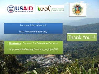 Thank You !!
For more Information visit
http://www.leafasia.org/
Resources : Payment for Ecosystem Services
http://www.leafasia.org/resource_by_topic/185
 