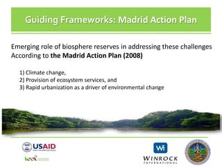 Guiding Frameworks: Madrid Action Plan
Emerging role of biosphere reserves in addressing these challenges
According to the Madrid Action Plan (2008)
1) Climate change,
2) Provision of ecosystem services, and
3) Rapid urbanization as a driver of environmental change
 