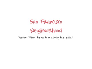 San Francisco
          Neighborhood
Version: “When I turned to be a 3-day tour guide.”
 
