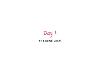 Day 1
Be a normal tourist
 